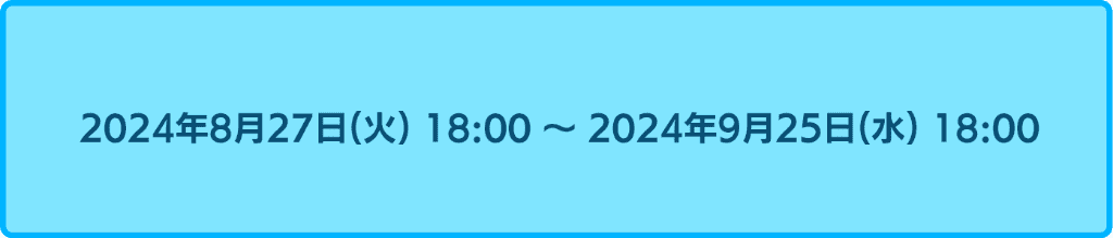 2024年8月27日18時から2024年9月25日18時まで