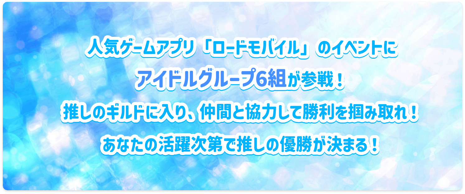 人気ゲームアプリ「ロードモバイル」のイベントにアイドルグループ6組が参戦！推しのギルドに入り、仲間と協力して勝利を掴みとれ！あなたの活躍次第で推しの優勝が決まる！